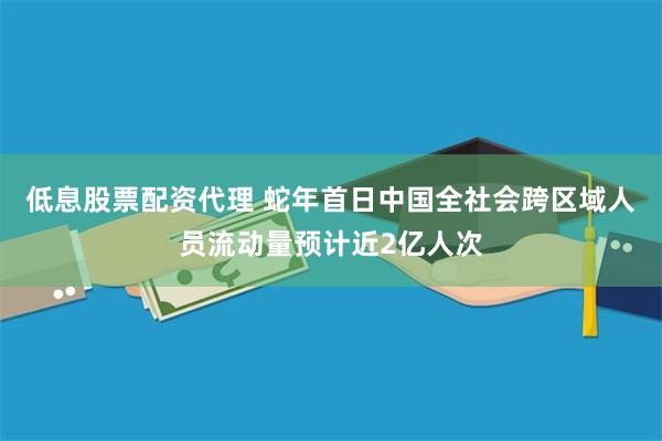 低息股票配资代理 蛇年首日中国全社会跨区域人员流动量预计近2亿人次