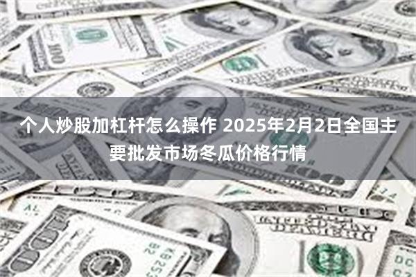 个人炒股加杠杆怎么操作 2025年2月2日全国主要批发市场冬瓜价格行情