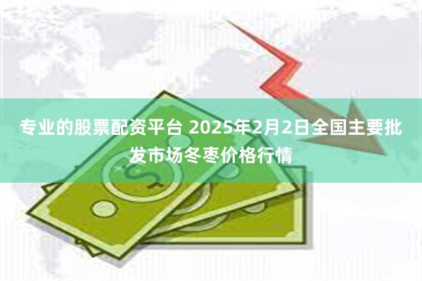 专业的股票配资平台 2025年2月2日全国主要批发市场冬枣价格行情