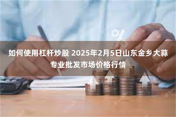 如何使用杠杆炒股 2025年2月5日山东金乡大蒜专业批发市场价格行情