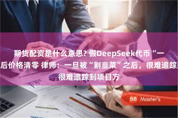 期货配资是什么意思? 假DeepSeek代币“一夜狂欢”后价格清零 律师：一旦被“割韭菜”之后，很难追踪到项目方