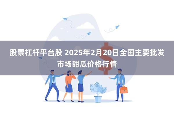 股票杠杆平台股 2025年2月20日全国主要批发市场甜瓜价格行情