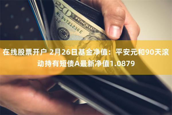 在线股票开户 2月26日基金净值：平安元和90天滚动持有短债A最新净值1.0879