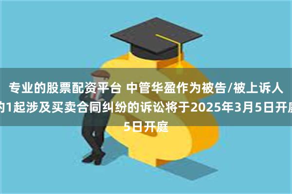 专业的股票配资平台 中管华盈作为被告/被上诉人的1起涉及买卖合同纠纷的诉讼将于2025年3月5日开庭