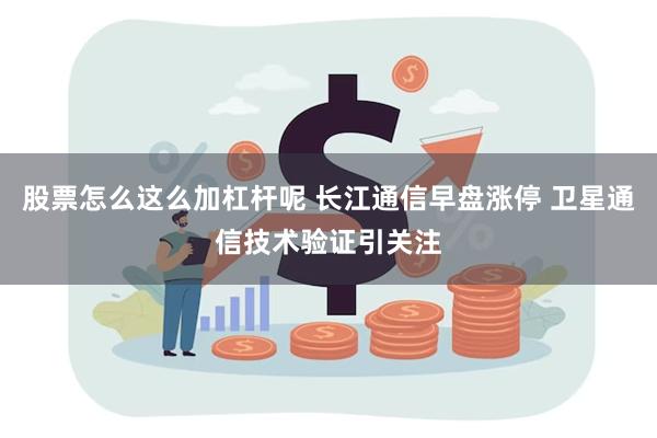 股票怎么这么加杠杆呢 长江通信早盘涨停 卫星通信技术验证引关注