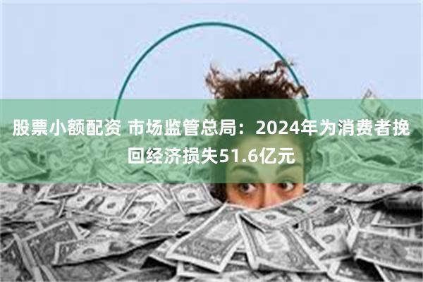 股票小额配资 市场监管总局：2024年为消费者挽回经济损失51.6亿元